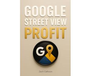 Google Street View Profit: The Ultimate Guide to Starting, Growing, and Scaling a Profitable Virtual Tour Business On Google Maps