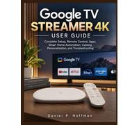 Google TV Streamer 4K USER GUIDE: Complete Setup, Remote Control, Apps, Smart Home Automation, Casting, Personalization, and Troubleshooting