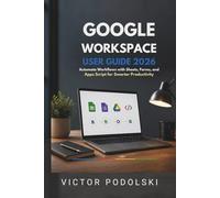 GOOGLE WORKSPACE USER GUIDE 2026: Automate Workflows with Sheets, Forms, and Apps Script for Smarter Productivity