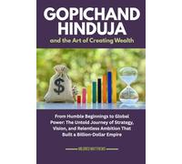 Gopichand Hinduja and the Art of Creating Wealth: From Humble Beginnings to Global Power: The Untold Journey of Strategy, Vision, and Relentless Ambition That Built a Billion-Dollar Empire