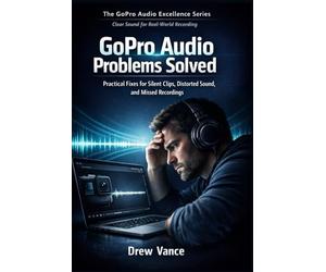 GoPro Audio Problems Solved: Practical Fixes for Silent Clips, Distorted Sound, and Missed Recordings (The GoPro Audio Excellence Series Book 1).