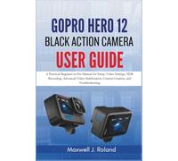 GoPro Hero 12 Black Action Camera User Guide: A Practical Beginner-to-Pro Manual for Setup, Video Settings, HDR Recording, Advanced Video Stabilization, Content Creation, and Troubleshooting