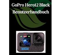 GoPro Hero 12 Black Benutzerhandbuch: Ein Schritt-für-Schritt-Handbuch für Anfänger und Fortgeschrittene, das wichtige Kamerafunktionen, kreative Techniken, Tipps, Tricks und mühelose