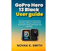 GoPro Hero 13 Black User guide: The Essential Manual to Recording, Streaming, Editing, and Mastering Your Action Camera with Expert Tips and Tricks