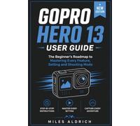 GoPro Hero 13 User Guide: The Beginner's Roadmap to Mastering Every Feature, Setting and Shooting Mode