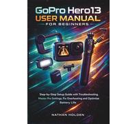 GoPro Hero13 User Manual for Beginners: Step-by-Step Setup Guide with Troubleshooting, Master Pro Settings, Fix Overheating and Optimize Battery Life