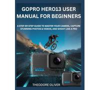 GOPRO HERO13 USER MANUAL FOR BEGINNERS: The Complete Step-by-Step Manual to Master Your Camera, Capture Stunning Photos & Discover Hidden Tricks Fast