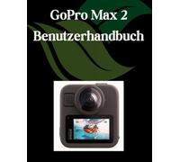 GoPro Max 2 Benutzerhandbuch: Ein Schritt-für-Schritt-Handbuch für Anfänger und Fortgeschrittene, das wichtige Kamerafunktionen, kreative Techniken, Tipps, Tricks und mühelose Videofähigkeiten