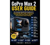 GoPro Max 2 User Guide: The Complete Step-by-Step Handbook for Mastering 8K 360° Video, AI Reframing, Invisible Selfie Stick Shots, Editing, and Cinematic Action Filming