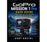 GoPro MISSION 1 Pro User Guide: A Complete Beginner's Guide to Setting Up, Recording Stunning Videos, Capturing Amazing Photos, Editing Content, and Mastering Every Feature