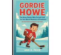 Gordie Howe: The Brave Skater Who Turned Cold Ice Into Warm Moments Of Greatness: An Inspiring Biography For Kids