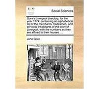 Gore's Liverpool Directory, for the Year 1774: Containing an Alphabetical List of the Merchants, Tradesmen, and Principal Inhabitants of the Town of L Gore, John (Auteur)