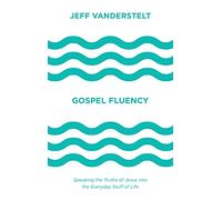 Gospel Fluency: Speaking the Truths of Jesus into the Everyday Stuff of Life