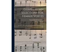 Gospel Hymn Selections For Female Voices: For Use In Young People's Societies, Female Seminaries, Etc., Etc.