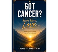 Got Cancer? Start Here, Love: A Step-by-Step Guide to Understanding Cancer and What YOU Can Do About It