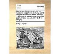 Gothic Architecture, Improved by Rules and Proportions. in Many Grand Designs of Columns, Doors, Windows, ... with Plans, Elevations and Profiles; Geo Langley, Batty (Auteur)
