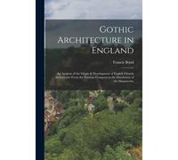 Gothic Architecture In England: An Analysis Of The Origin & Development Of English Church Architecture From The Norman Conquest To The Dissolution Of