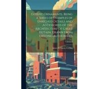Gothic Ornaments, Being A Series Of Examples Of Enriched Details And Accessories Of The Architecture Of Great Britain. Drawn From Existing Authorities