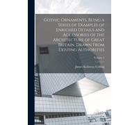 Gothic Ornaments, Being A Series Of Examples Of Enriched Details And Accessories Of The Architecture Of Great Britain. Drawn From Existing Authorities