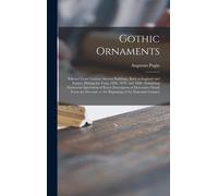 Gothic Ornaments: Selected From Various Ancient Buildings, Both In England And France, During The Years 1828, 1829, And 1830: Exhibiting