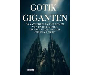 Gothik-Giganten: 50 Kathedralen und Domen von Paris bis Köln, die dich in den Himmel greifen lassen