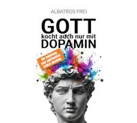 Gott kocht auch nur mit Dopamin: Die Anleitung zum spirituellen Selbst-Hacking