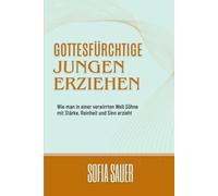 Gottesfürchtige Jungen erziehen: Wie man in einer verwirrten Welt Söhne mit Stärke, Reinheit und Sinn erzieht