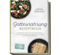 Gottesnahrung Rezeptbuch: Die leckersten Gottes Nahrung Rezepte für eine naturbelassene Ernährung im Alltag für mehr Energie, Gesundheit & Wohlbefinden - inkl. Brotrezepten, Dips, Elixieren uvm.