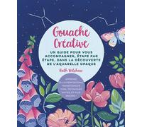 Gouache créative: Un guide pour vous accompagner, étape par étape, dans la découverte de l'aquarelle opaque