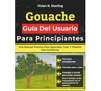 Gouache Guía Del Usuario Para Principiantes: Una Manual Práctica Para Aprender, Crear Y Diseñar Con Confianza