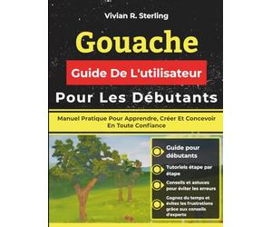 Gouache Guide De L'utilisateur Pour Les Débutants: Manuel Pratique Pour Apprendre, Créer Et Concevoir En Toute Confiance