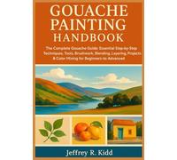 GOUACHE PAINTING HANDBOOK: The Complete Gouache Guide: Essential Step-by-Step Techniques, Tools, Brushwork, Blending, Layering, Projects & Color Mixing for Beginners-to-Advanced.