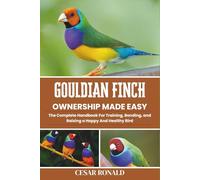 Gouldian Finch Ownership Made Easy: The Complete Handbook For Training, Bonding, and Raising a Happy And Healthy Bird