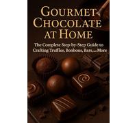 Gourmet Chocolate at Home: The Complete Step-by-Step Guide to Crafting Truffles, Bonbons, Bars, and More