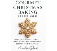 Gourmet Christmas Baking For Beginners: Step-By-Step Holiday Cookies, Cakes ,Pastries And Showstopper Desserts Anyone Can Make