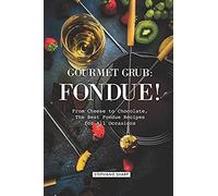 Gourmet Grub: Fondue!: From Cheese To Chocolate, The Best Fondue Recipes For All Occasions