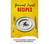 Gourmet Insect Recipes: 58 Delicious Recipes To Learn How To Cook Insects And Other Bugs