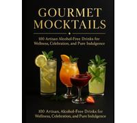 Gourmet Mocktails: 100 Artisan, Alcohol-Free Drinks for Wellness, Celebration, and Pure Indulgence: Refreshing Non-Alcoholic Recipes for Parties, Healthy Living, and Everyday Enjoyment