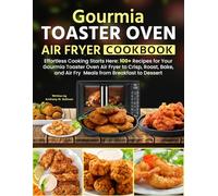 Gourmia Toaster Oven Air Fryer Cookbook: Effortless Cooking Starts Here: 100+ Recipes for Your Gourmia Toaster Oven Air Fryer to Crisp, Roast, Bake, and Air Fry Meals from Breakfast to Dessert