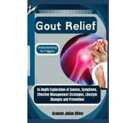 Gout Relief: Understanding Its Triggers: In-Depth Exploration Of Causes, Symptoms, Effective Management Strategies, Lifestyle Changes And Prevention