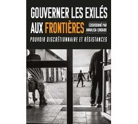 Gouverner Les Exilés Aux Frontières - Pouvoir Discrétionnaire Et Résistances