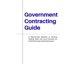 Government Contracting Guide: A Step-by-Step Blueprint to Winning Federal, State, and Local Contracts for Small Businesses and Entrepreneurs