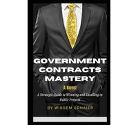 GOVERNMENT CONTRACTS MASTERY - A NOVEL: A Strategic Guide to Winning and Excelling in Public Projects