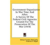 Government Organization in War Time and After: A Survey of the Federal Civil Agencies Created for the Prosecution of the War (1919) Willoughby, William Franklin (Auteur)