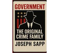 Government: The Original Crime Family: How the State Took the Mob’s Best Ideas and Made Them Legal