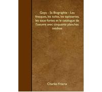 Goya - Sa Biographie - Les Fresques, Les Toiles, Les Tapisseries, Les Eaux-Fortes Et Le Catalogue De L'oeuvre Avec Cinquante Planches Inédites