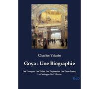Goya : Une Biographie: Les Fresques, Les Toiles, Les Tapisseries, Les Eaux-Fortes, Le Catalogue De L'oeuvre