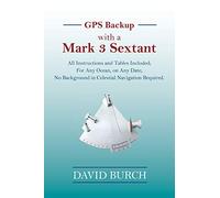 GPS Backup with a Mark 3 Sextant: All Instructions and Tables Included; For Any Ocean, on Any Date; No Background in Celestial Navigation Required.