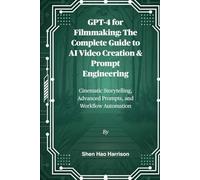 GPT-4 for Filmmaking: The Complete Guide to AI Video Creation & Prompt Engineering: Cinematic Storytelling, Advanced Prompts, and Workflow Automation