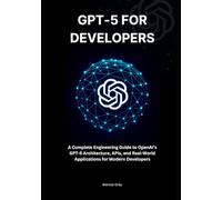 GPT-5 for Developers: A Complete Engineering Guide to OpenAI’s GPT-5 Architecture, APIs, and Real-World Applications for Modern Developers